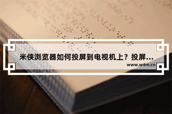 米侠浏览器如何投屏到电视机上？投屏到电视机上的方法介绍