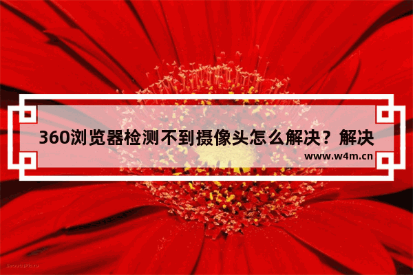 360浏览器检测不到摄像头怎么解决？解决检测不到摄像头的方法分享