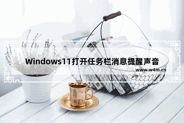 Windows11打开任务栏消息提醒声音方法介绍