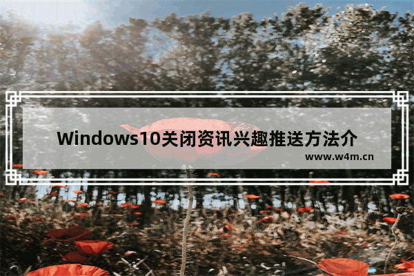 Windows10关闭资讯兴趣推送方法介绍