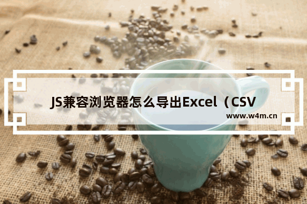 JS兼容浏览器怎么导出Excel（CSV）文件？具体导出技巧分享