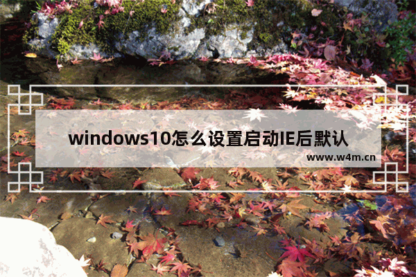 windows10怎么设置启动IE后默认打开主页？具体设置方法介绍