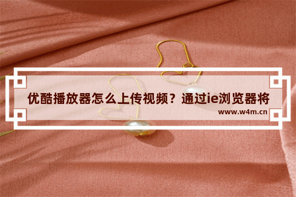 优酷播放器怎么上传视频？通过ie浏览器将视频上传到优酷方法介绍