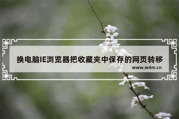 换电脑IE浏览器把收藏夹中保存的网页转移到另一台电脑有什么方法？解决方法介绍