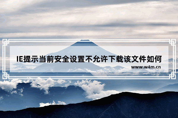 IE提示当前安全设置不允许下载该文件如何解决？2种解决技巧分享