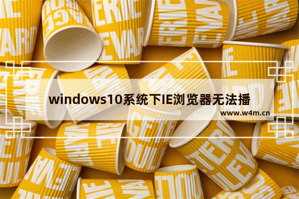 windows10系统下IE浏览器无法播放Falsh是什么故障？解决无法播放Falsh方法介绍