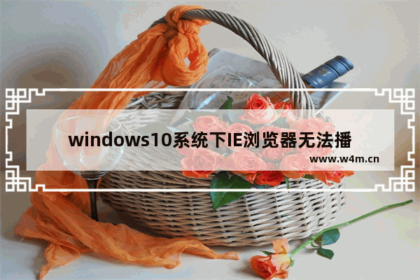 windows10系统下IE浏览器无法播放Falsh的故障是什么原因？解决方法介绍