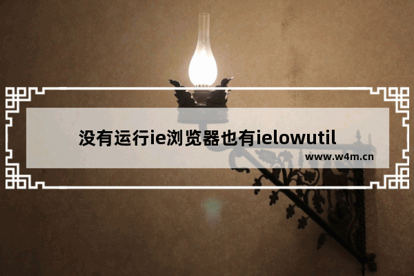 没有运行ie浏览器也有ielowutil.exe怎么解决？进程问题解决方法说明