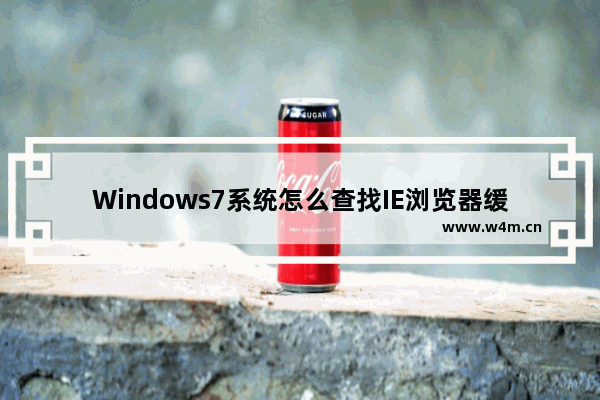 Windows7系统怎么查找IE浏览器缓存文件夹路径？查找技巧分享