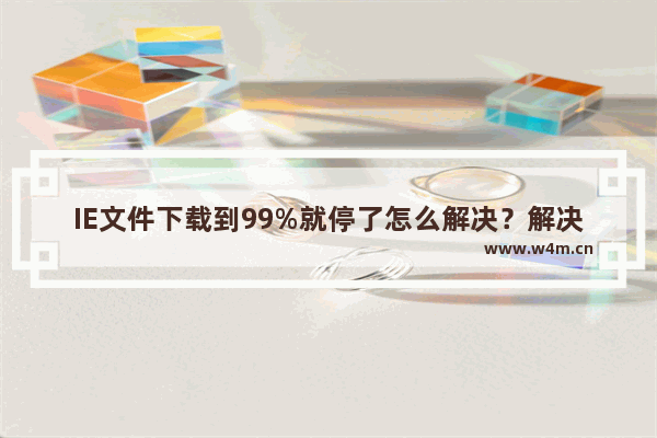 IE文件下载到99%就停了怎么解决？解决方法说明