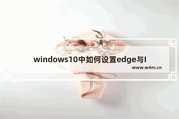 windows10中如何设置edge与IE浏览器收藏夹同步?设置同步的方法介绍