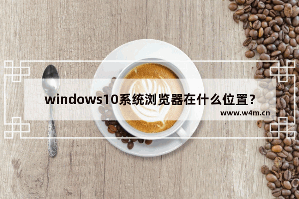 windows10系统浏览器在什么位置？将IE浏览器放到桌面方法介绍