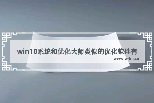 win10系统和优化大师类似的优化软件有哪些？类似的优化软件介绍