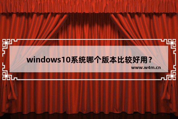 windows10系统哪个版本比较好用？windows10系统版本比较好用的介绍