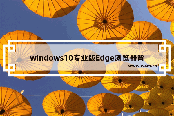 windows10专业版Edge浏览器背景色怎么设置？设置Edge浏览器背景色技巧分享