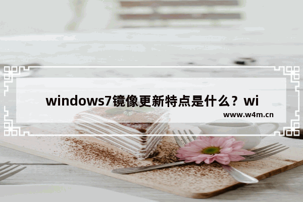 windows7镜像更新特点是什么？windows7镜像更新特点说明