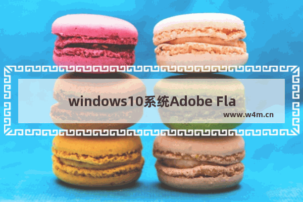 windows10系统Adobe Flash Player失效如何解决?解决Adobe Flash Player失效方法分享