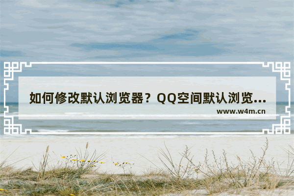 如何修改默认浏览器？QQ空间默认浏览器修改方法分享