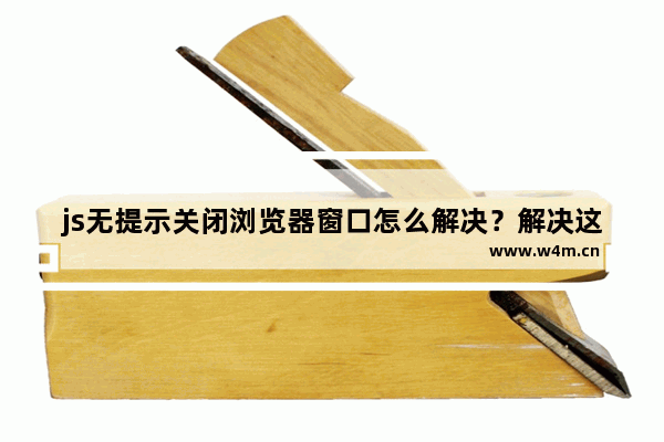 js无提示关闭浏览器窗口怎么解决？解决这个问题的两种方法介绍