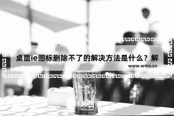 桌面ie图标删除不了的解决方法是什么？解决桌面ie图标删除不了的解决方法介绍