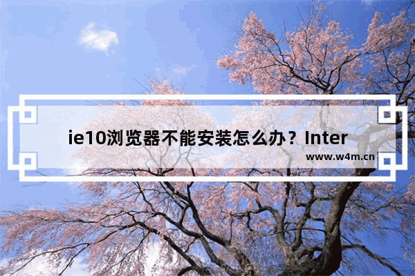 ie10浏览器不能安装怎么办？Internet Explorer10浏览器安装不了详细图文解决方法介绍