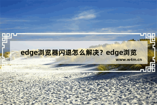 edge浏览器闪退怎么解决？edge浏览器闪退修复方法分享