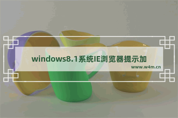 windows8.1系统IE浏览器提示加载项与增强安全功能不兼容的解决方法是什么？图文教程分享