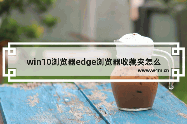 win10浏览器edge浏览器收藏夹怎么导入？解决得方法介绍