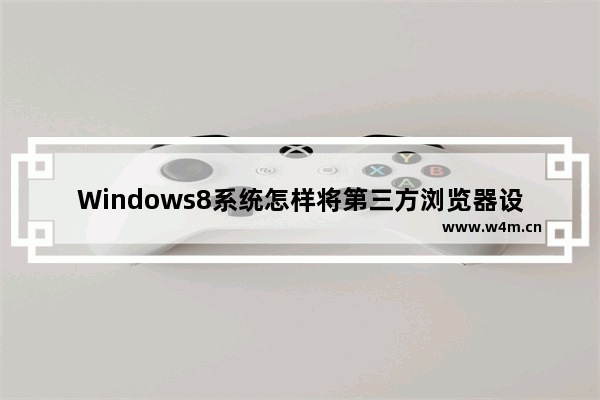 Windows8系统怎样将第三方浏览器设置默认浏览器？解决的方法介绍