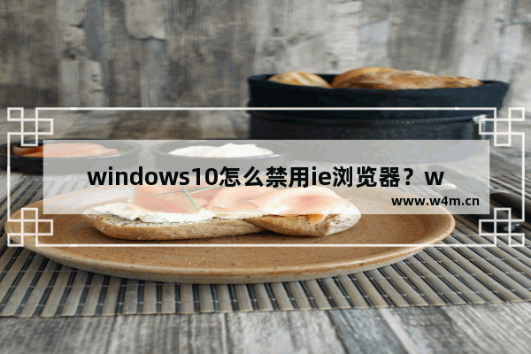 windows10怎么禁用ie浏览器？windows10禁用IE浏览器的方法介绍