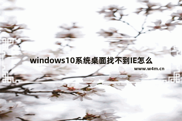 windows10系统桌面找不到IE怎么启动IE浏览器有哪些？windows10系统桌面找不到IE怎么启动IE浏览器的方法分享