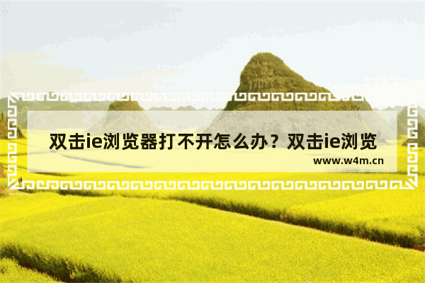 双击ie浏览器打不开怎么办？双击ie浏览器没反应的原因和解决方法介绍