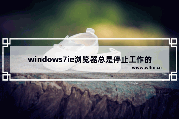 windows7ie浏览器总是停止工作的解决办法有哪些？四种win7ie浏览器停止工作解决办法介绍