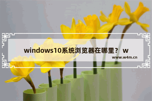 windows10系统浏览器在哪里？ windows10中将IE浏览器放到桌面的教程介绍