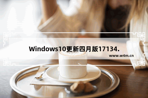 Windows10更新四月版17134.81补丁更新 解决SSD不兼容问题！