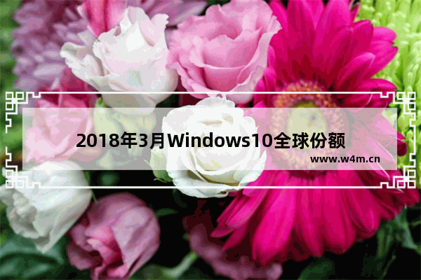 2018年3月Windows10全球份额不升反降！Windows7成大赢家