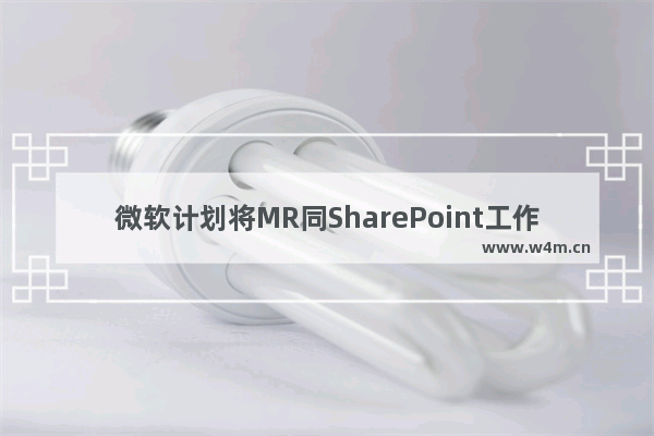 微软计划将MR同SharePoint工作流平台结合 方便办公培训