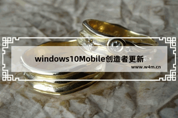 windows10Mobile创造者更新全新功能曝光 重置应用！