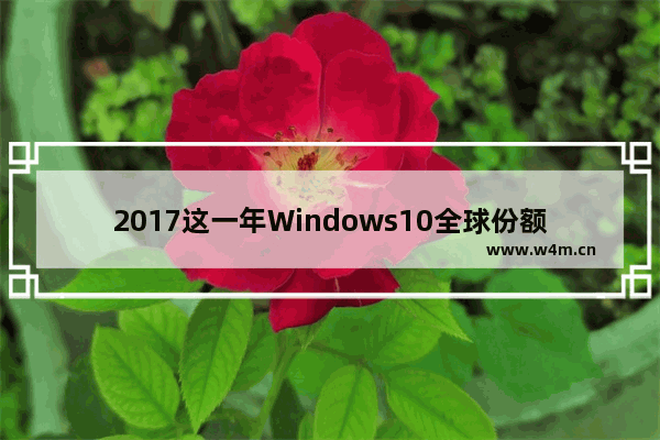 2017这一年Windows10全球份额增幅不大 Windows7依然称霸