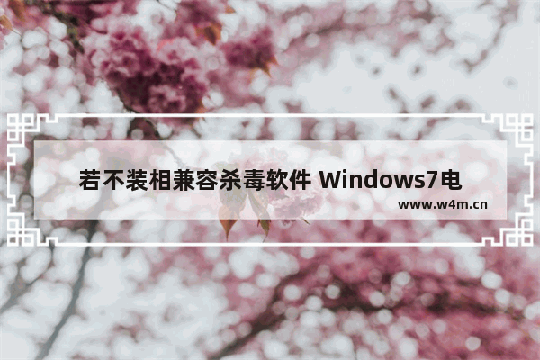 若不装相兼容杀毒软件 Windows7电脑将不会收到安全更新！