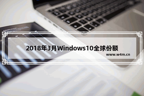 2018年3月Windows10全球份额不升反降 Windows 7成大赢家