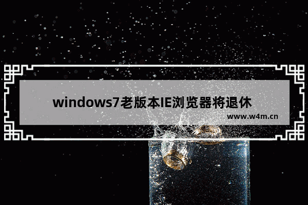 windows7老版本IE浏览器将退休 IE11独挑大梁