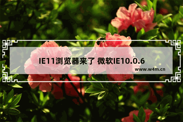 IE11浏览器来了 微软IE10.0.6升级先至