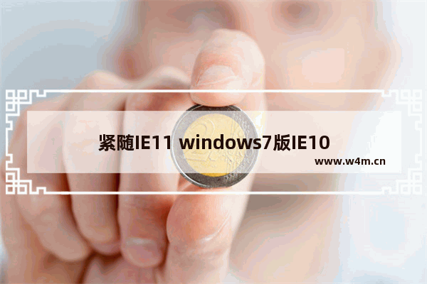 紧随IE11 windows7版IE10版本升级至10.0.11