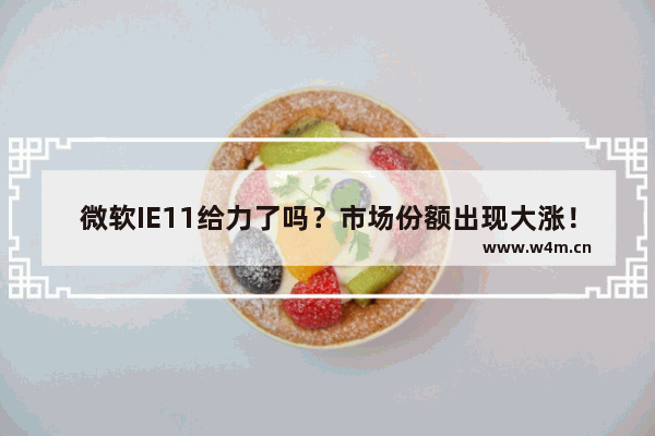 微软IE11给力了吗？市场份额出现大涨！