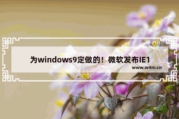 为windows9定做的！微软发布IE12开发者渠道版本介绍