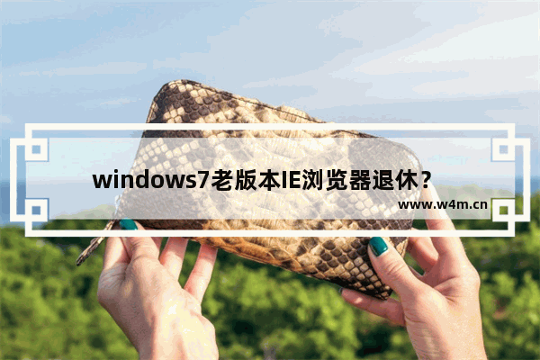 windows7老版本IE浏览器退休？ IE11独挑大梁