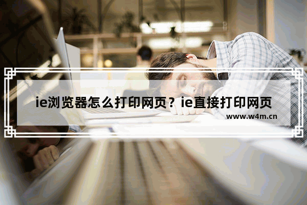 ie浏览器怎么打印网页？ie直接打印网页技巧