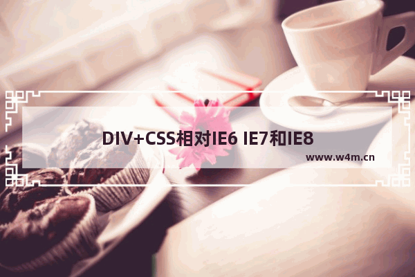 DIV+CSS相对IE6 IE7和IE8浏览器行为区别及兼容性问题整理