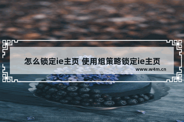 怎么锁定ie主页 使用组策略锁定ie主页防止被篡改